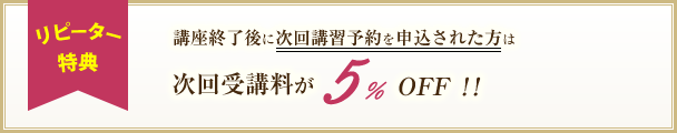 講座終了後に次回講習予約を申込された方は次回受講料が5%OFF!!